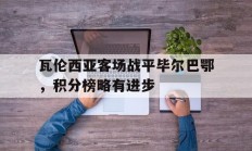 开云体育入口-瓦伦西亚客场战平毕尔巴鄂，积分榜略有进步的简单介绍